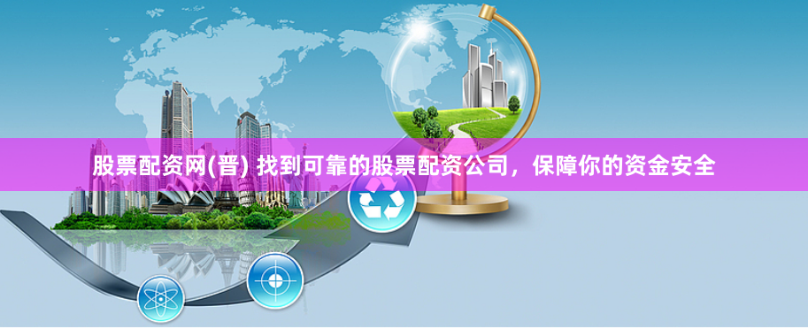 股票配资网(晋) 找到可靠的股票配资公司，保障你的资金安全