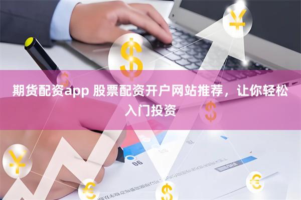 期货配资app 股票配资开户网站推荐，让你轻松入门投资