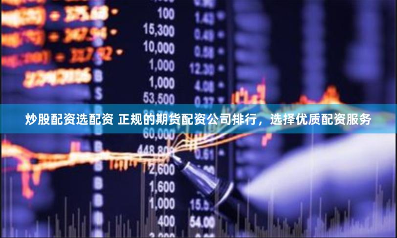 炒股配资选配资 正规的期货配资公司排行，选择优质配资服务