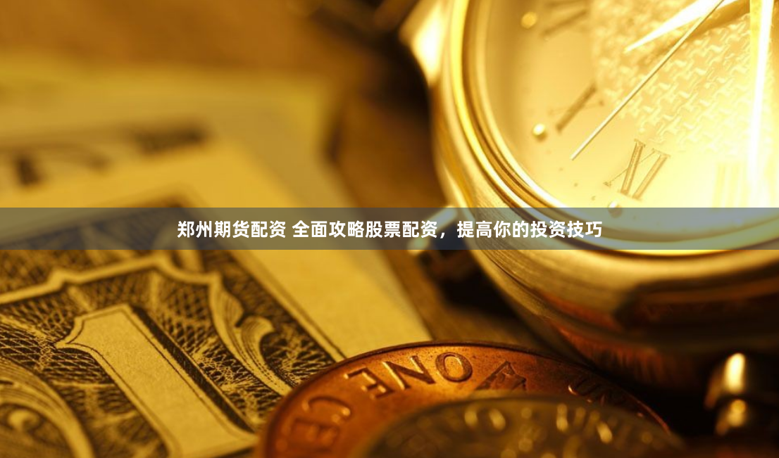 郑州期货配资 全面攻略股票配资，提高你的投资技巧