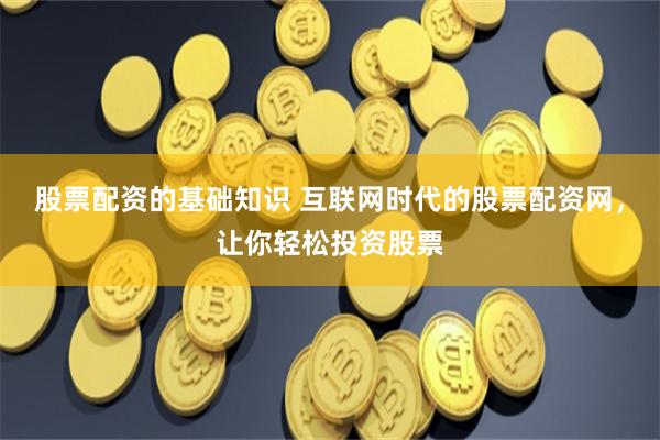 股票配资的基础知识 互联网时代的股票配资网，让你轻松投资股票