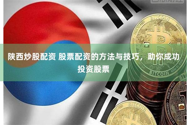 陕西炒股配资 股票配资的方法与技巧，助你成功投资股票