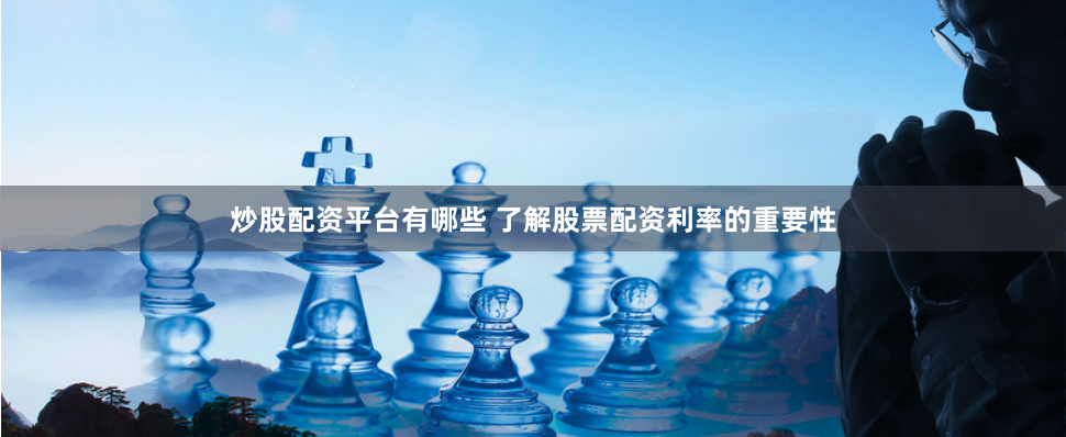 炒股配资平台有哪些 了解股票配资利率的重要性