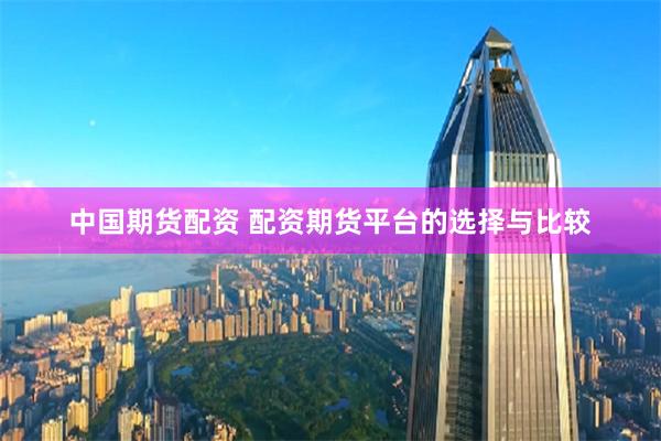 中国期货配资 配资期货平台的选择与比较