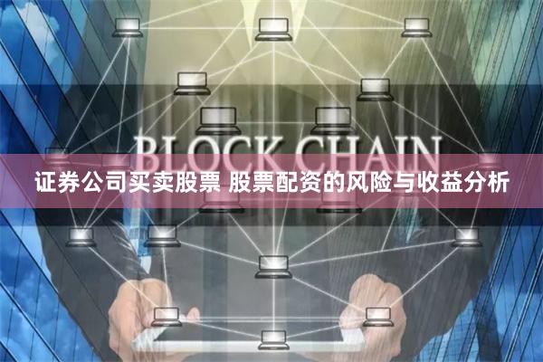 证券公司买卖股票 股票配资的风险与收益分析