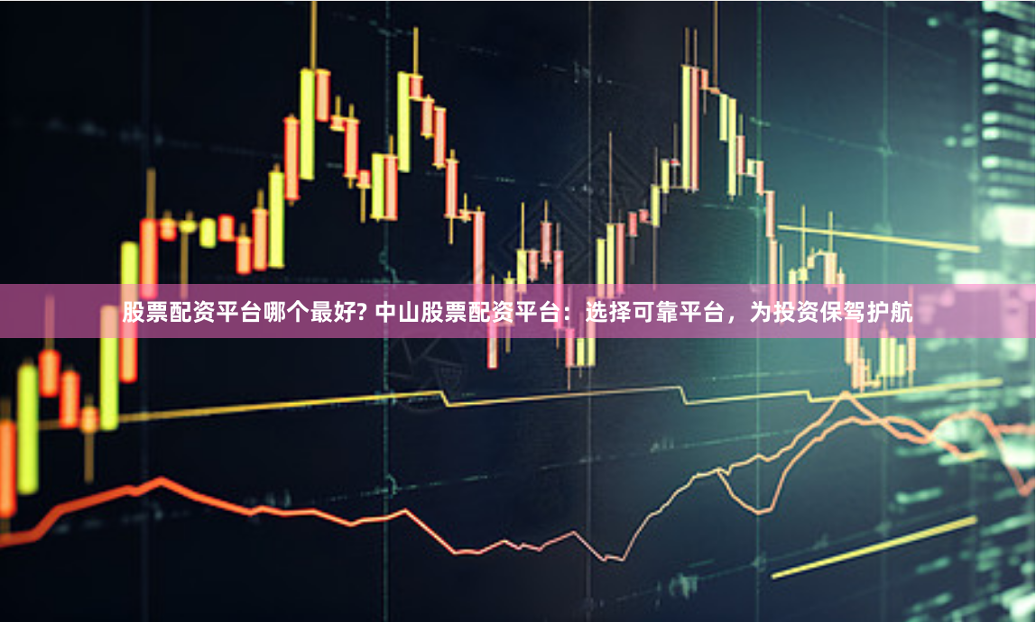 股票配资平台哪个最好? 中山股票配资平台：选择可靠平台，为投资保驾护航
