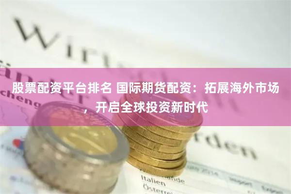 股票配资平台排名 国际期货配资：拓展海外市场，开启全球投资新时代