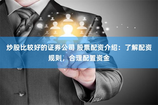 炒股比较好的证券公司 股票配资介绍：了解配资规则，合理配置资金