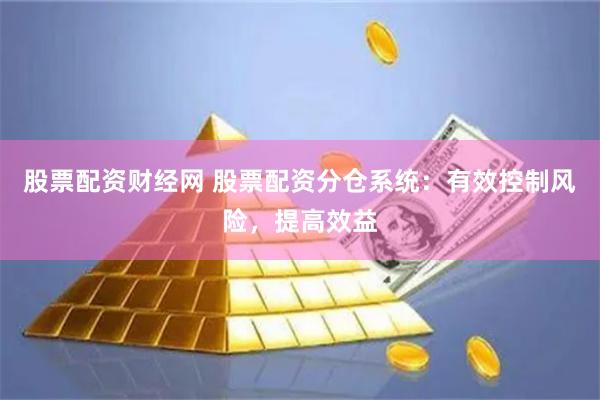 股票配资财经网 股票配资分仓系统：有效控制风险，提高效益