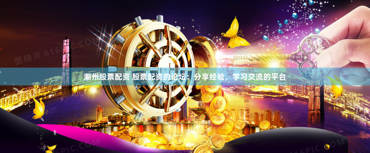潮州股票配资 股票配资的论坛：分享经验，学习交流的平台