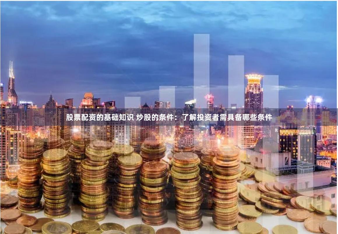 股票配资的基础知识 炒股的条件：了解投资者需具备哪些条件