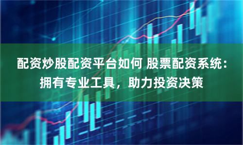 配资炒股配资平台如何 股票配资系统：拥有专业工具，助力投资决策