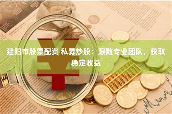 建阳市股票配资 私募炒股：跟随专业团队，获取稳定收益