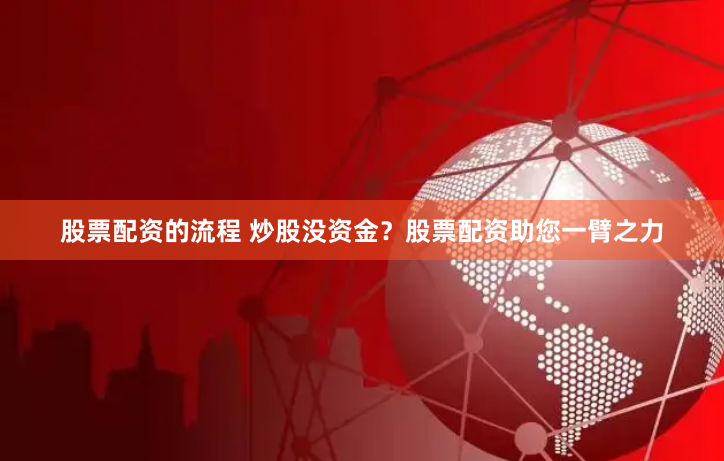 股票配资的流程 炒股没资金？股票配资助您一臂之力