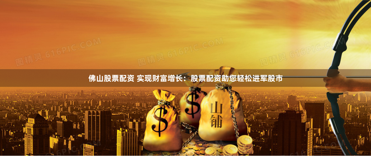 佛山股票配资 实现财富增长：股票配资助您轻松进军股市