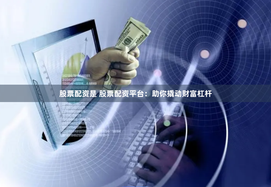 股票配资是 股票配资平台：助你撬动财富杠杆