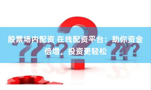 股票场内配资 在线配资平台：助你资金倍增，投资更轻松