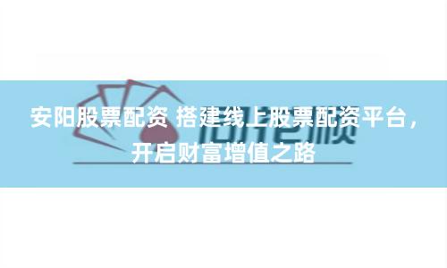 安阳股票配资 搭建线上股票配资平台，开启财富增值之路