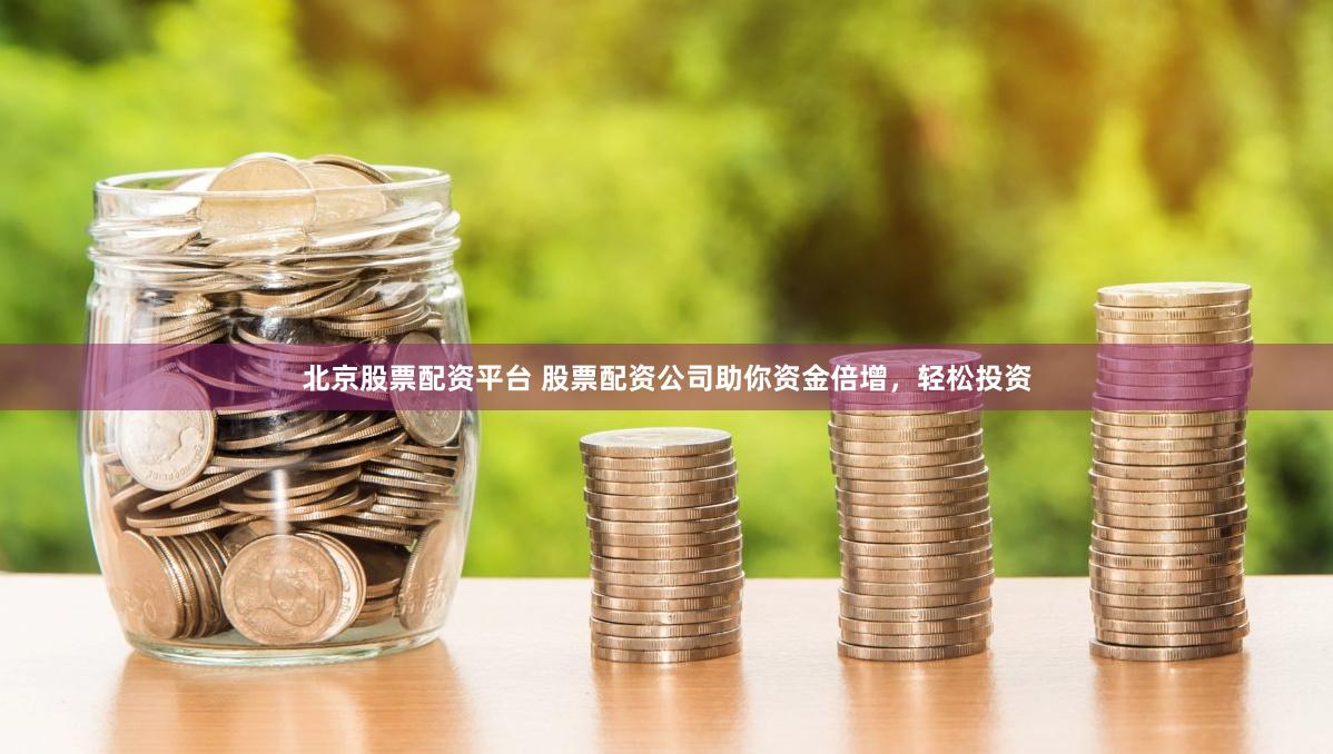 北京股票配资平台 股票配资公司助你资金倍增，轻松投资