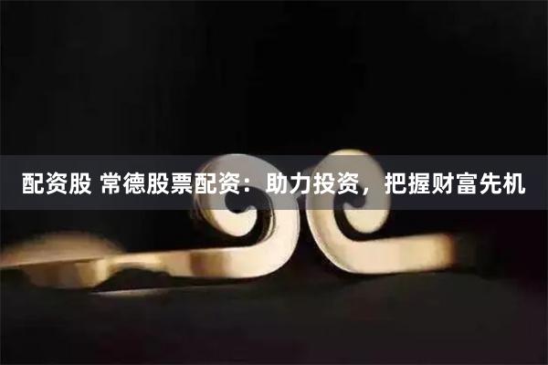 配资股 常德股票配资：助力投资，把握财富先机