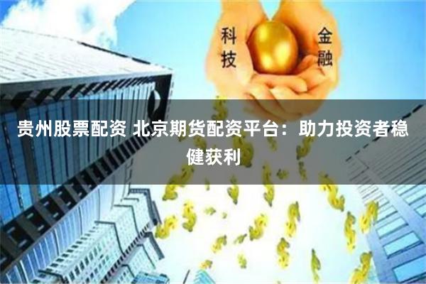 贵州股票配资 北京期货配资平台：助力投资者稳健获利