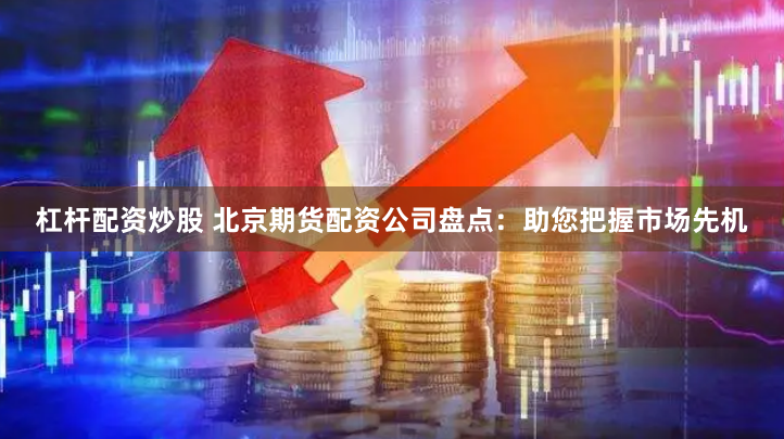 杠杆配资炒股 北京期货配资公司盘点：助您把握市场先机