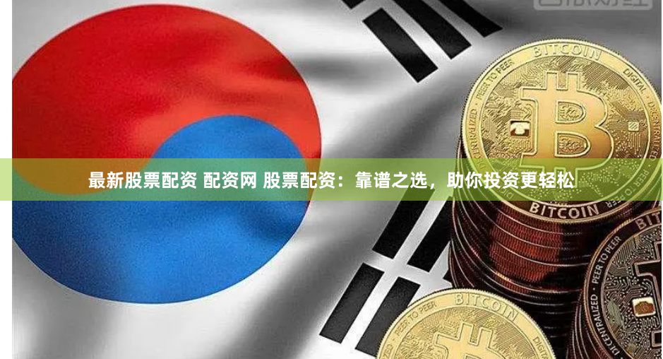 最新股票配资 配资网 股票配资：靠谱之选，助你投资更轻松