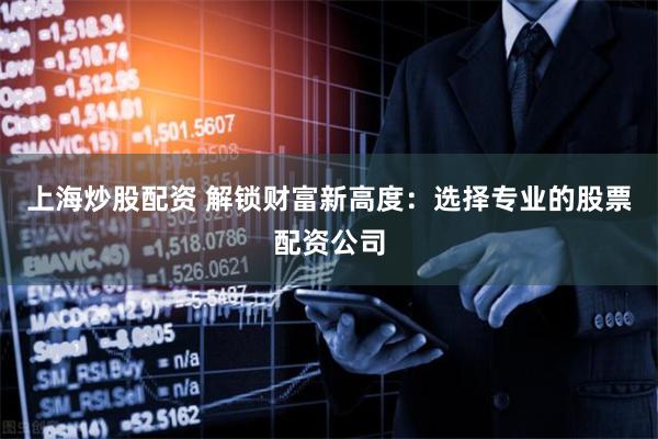上海炒股配资 解锁财富新高度：选择专业的股票配资公司