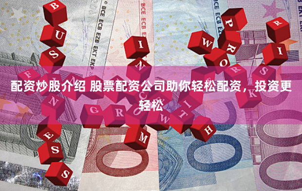 配资炒股介绍 股票配资公司助你轻松配资，投资更轻松