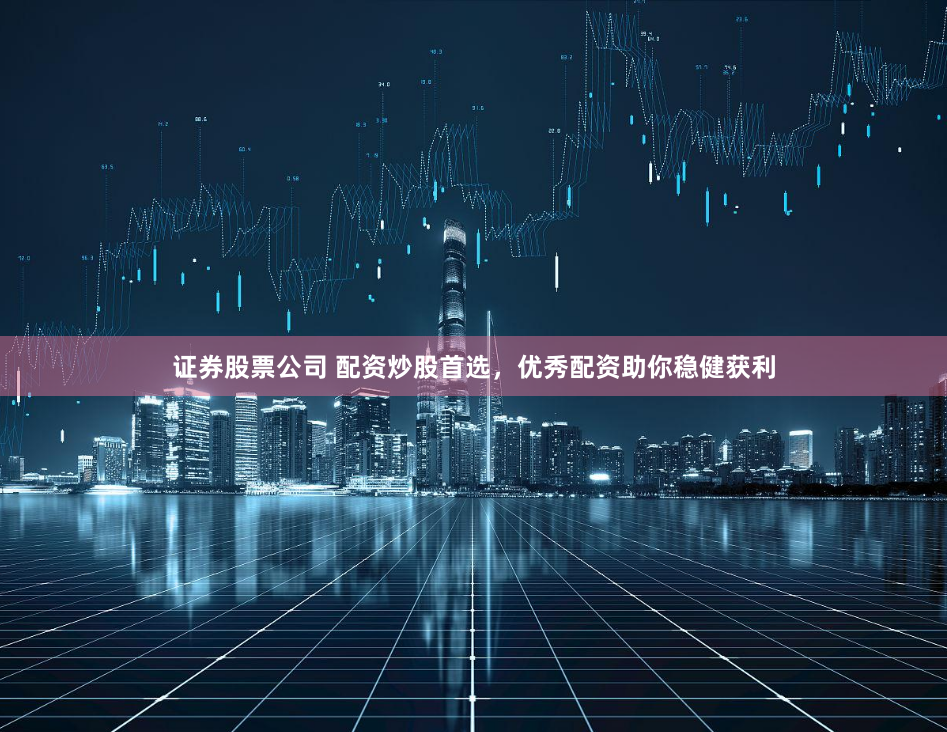 证券股票公司 配资炒股首选，优秀配资助你稳健获利