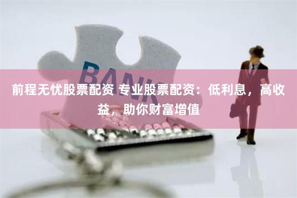 前程无忧股票配资 专业股票配资：低利息，高收益，助你财富增值