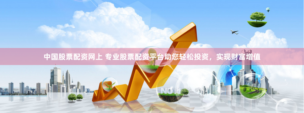 中国股票配资网上 专业股票配资平台助您轻松投资，实现财富增值