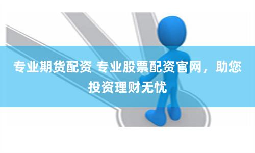 专业期货配资 专业股票配资官网，助您投资理财无忧