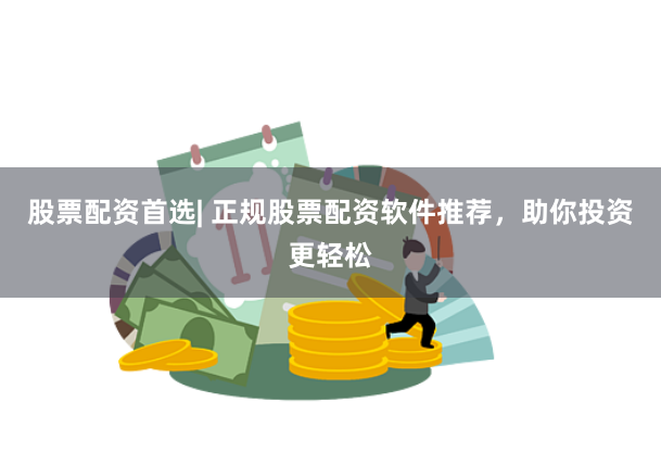 股票配资首选| 正规股票配资软件推荐，助你投资更轻松