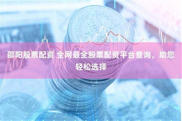 邵阳股票配资 全网最全股票配资平台查询，助您轻松选择
