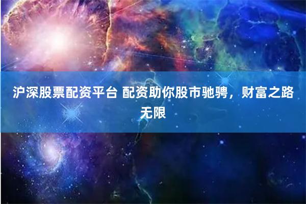 沪深股票配资平台 配资助你股市驰骋，财富之路无限
