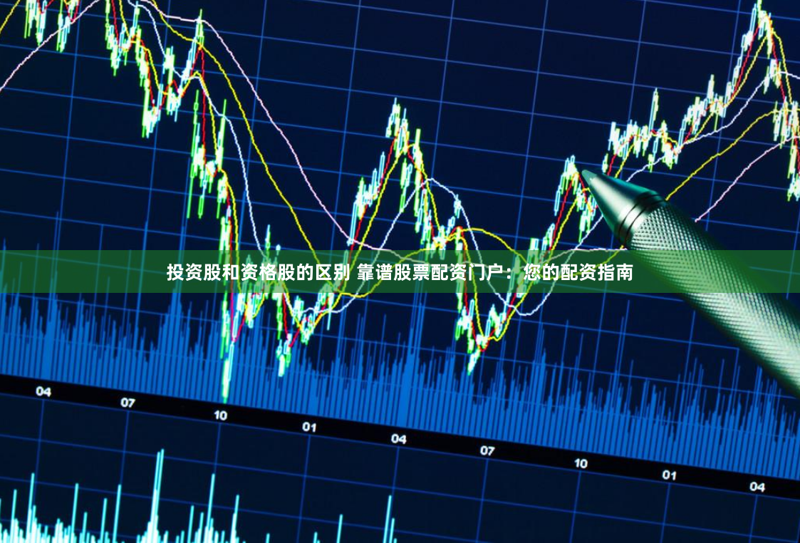 投资股和资格股的区别 靠谱股票配资门户：您的配资指南