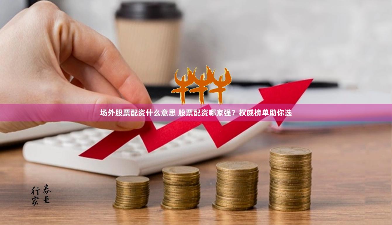 场外股票配资什么意思 股票配资哪家强？权威榜单助你选