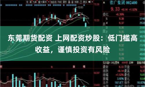 东莞期货配资 上网配资炒股：低门槛高收益，谨慎投资有风险
