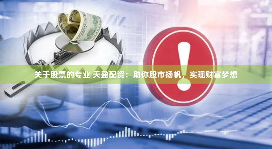 关于股票的专业 天盈配资：助你股市扬帆，实现财富梦想