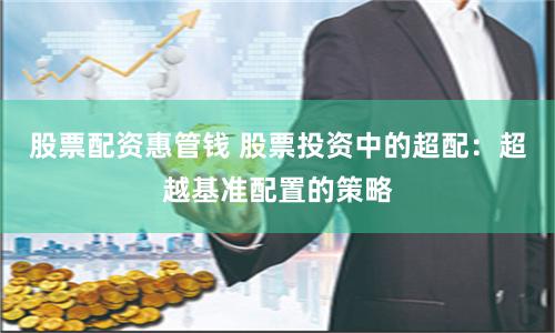 股票配资惠管钱 股票投资中的超配：超越基准配置的策略