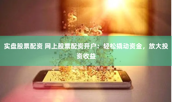 实盘股票配资 网上股票配资开户：轻松撬动资金，放大投资收益