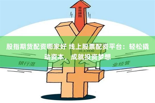 股指期货配资哪家好 线上股票配资平台：轻松撬动资本，成就投资梦想