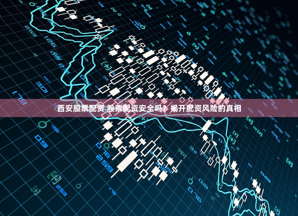 西安股票配资 股票配资安全吗？揭开配资风险的真相