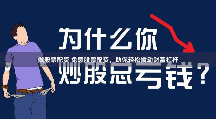 做股票配资 免息股票配资，助你轻松撬动财富杠杆