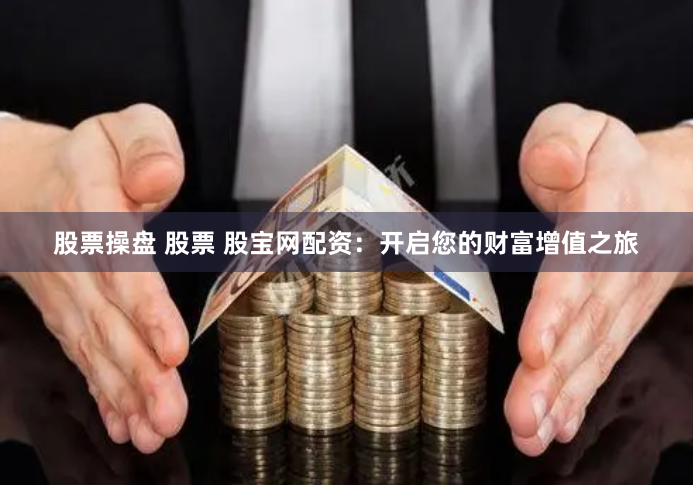 股票操盘 股票 股宝网配资：开启您的财富增值之旅