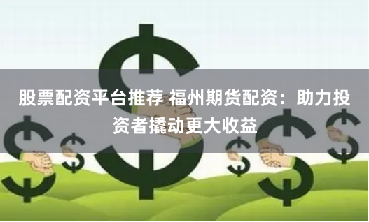 股票配资平台推荐 福州期货配资：助力投资者撬动更大收益