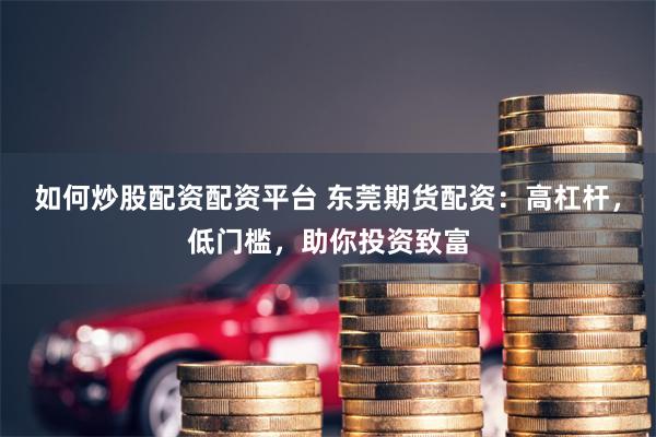 如何炒股配资配资平台 东莞期货配资：高杠杆，低门槛，助你投资致富
