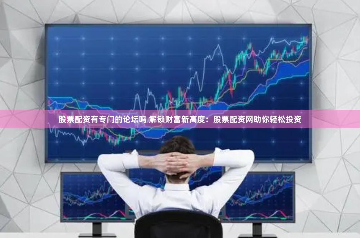 股票配资有专门的论坛吗 解锁财富新高度：股票配资网助你轻松投资