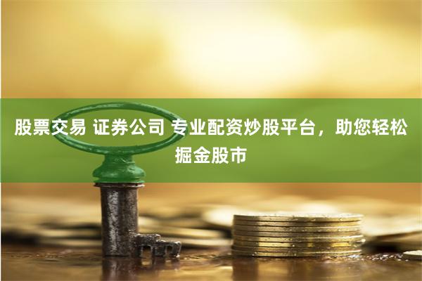 股票交易 证券公司 专业配资炒股平台，助您轻松掘金股市